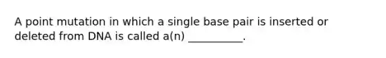 A point mutation in which a single base pair is inserted or deleted from DNA is called a(n) __________.