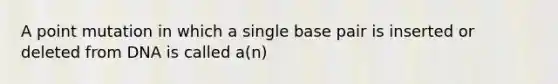 A point mutation in which a single base pair is inserted or deleted from DNA is called a(n)