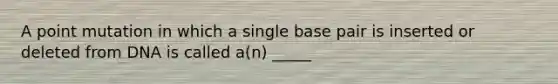 A point mutation in which a single base pair is inserted or deleted from DNA is called a(n) _____