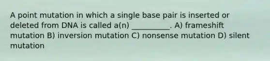 A point mutation in which a single base pair is inserted or deleted from DNA is called a(n) __________. A) frameshift mutation B) inversion mutation C) nonsense mutation D) silent mutation