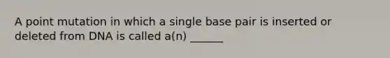 A point mutation in which a single base pair is inserted or deleted from DNA is called a(n) ______