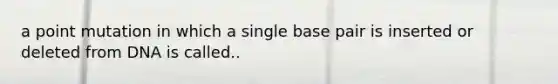 a point mutation in which a single base pair is inserted or deleted from DNA is called..