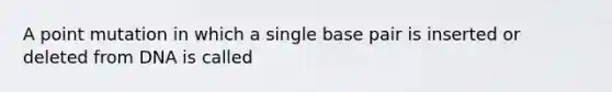 A point mutation in which a single base pair is inserted or deleted from DNA is called