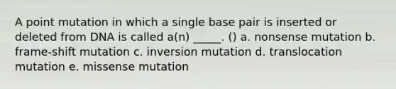 A point mutation in which a single base pair is inserted or deleted from DNA is called a(n) _____. () a. nonsense mutation b. frame-shift mutation c. inversion mutation d. translocation mutation e. missense mutation