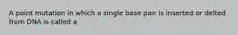 A point mutation in which a single base pair is inserted or delted from DNA is called a