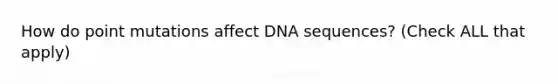 How do point mutations affect DNA sequences? (Check ALL that apply)