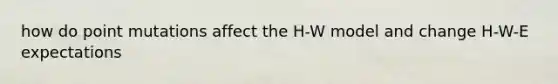 how do point mutations affect the H-W model and change H-W-E expectations