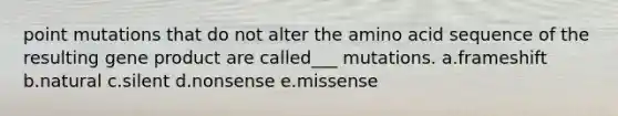 point mutations that do not alter the amino acid sequence of the resulting gene product are called___ mutations. a.frameshift b.natural c.silent d.nonsense e.missense