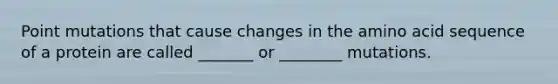 Point mutations that cause changes in the amino acid sequence of a protein are called _______ or ________ mutations.