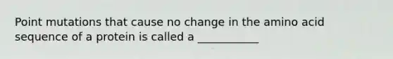 Point mutations that cause no change in the amino acid sequence of a protein is called a ___________