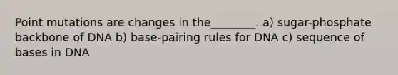 Point mutations are changes in the________. a) sugar-phosphate backbone of DNA b) base-pairing rules for DNA c) sequence of bases in DNA