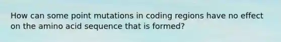 How can some point mutations in coding regions have no effect on the amino acid sequence that is formed?