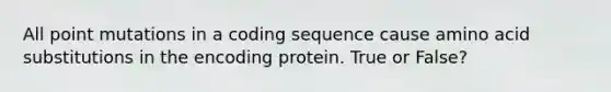 All point mutations in a coding sequence cause amino acid substitutions in the encoding protein. True or False?