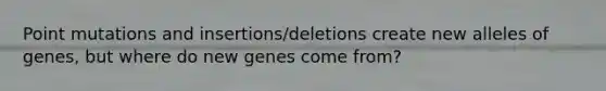 Point mutations and insertions/deletions create new alleles of genes, but where do new genes come from?