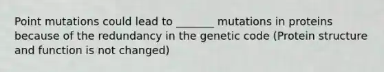 Point mutations could lead to _______ mutations in proteins because of the redundancy in the genetic code (Protein structure and function is not changed)