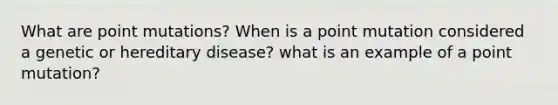 What are point mutations? When is a point mutation considered a genetic or hereditary disease? what is an example of a point mutation?