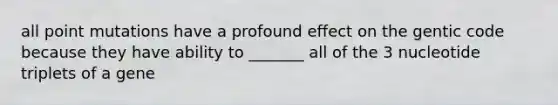 all point mutations have a profound effect on the gentic code because they have ability to _______ all of the 3 nucleotide triplets of a gene