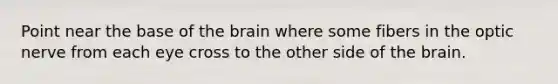 Point near the base of the brain where some fibers in the optic nerve from each eye cross to the other side of the brain.