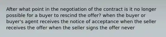 After what point in the negotiation of the contract is it no longer possible for a buyer to rescind the offer? when the buyer or buyer's agent receives the notice of acceptance when the seller receives the offer when the seller signs the offer never