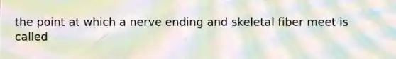the point at which a nerve ending and skeletal fiber meet is called