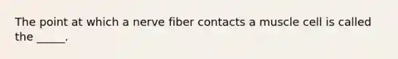 The point at which a nerve fiber contacts a muscle cell is called the _____.