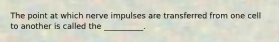The point at which nerve impulses are transferred from one cell to another is called the __________.