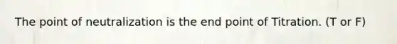 The point of neutralization is the end point of Titration. (T or F)