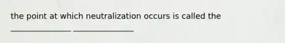 the point at which neutralization occurs is called the _______________ _______________