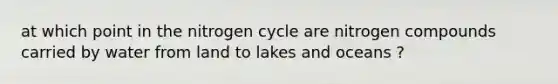 at which point in the nitrogen cycle are nitrogen compounds carried by water from land to lakes and oceans ?