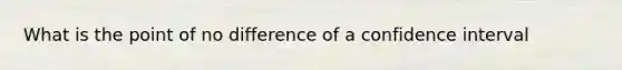 What is the point of no difference of a confidence interval