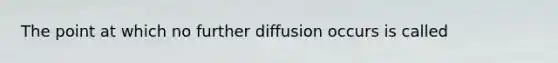 The point at which no further diffusion occurs is called