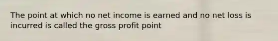 The point at which no net income is earned and no net loss is incurred is called the gross profit point