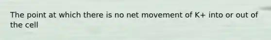 The point at which there is no net movement of K+ into or out of the cell