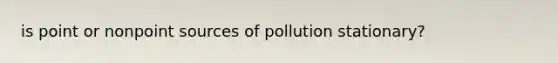 is point or nonpoint sources of pollution stationary?