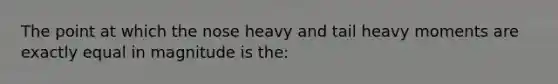 The point at which the nose heavy and tail heavy moments are exactly equal in magnitude is the: