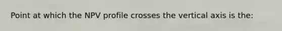 Point at which the NPV profile crosses the vertical axis is the: