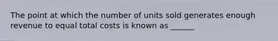 The point at which the number of units sold generates enough revenue to equal total costs is known as ______