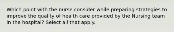 Which point with the nurse consider while preparing strategies to improve the quality of health care provided by the Nursing team in the hospital? Select all that apply.