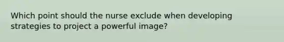 Which point should the nurse exclude when developing strategies to project a powerful image?