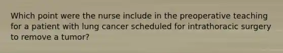 Which point were the nurse include in the preoperative teaching for a patient with lung cancer scheduled for intrathoracic surgery to remove a tumor?