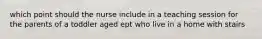 which point should the nurse include in a teaching session for the parents of a toddler aged ept who live in a home with stairs
