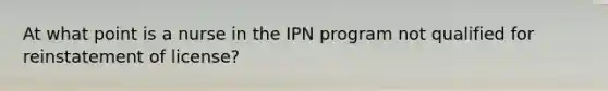 At what point is a nurse in the IPN program not qualified for reinstatement of license?