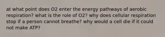 at what point does O2 enter the energy pathways of aerobic respiration? what is the role of O2? why does cellular respiration stop if a person cannot breathe? why would a cell die if it could not make ATP?