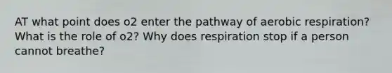 AT what point does o2 enter the pathway of aerobic respiration? What is the role of o2? Why does respiration stop if a person cannot breathe?