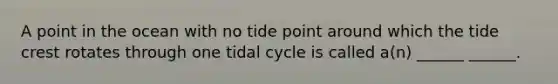 A point in the ocean with no tide point around which the tide crest rotates through one tidal cycle is called a(n) ______ ______.