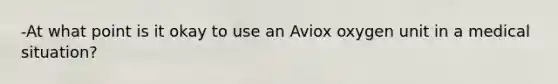 -At what point is it okay to use an Aviox oxygen unit in a medical situation?