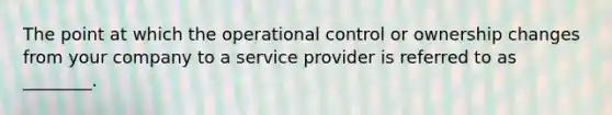 The point at which the operational control or ownership changes from your company to a service provider is referred to as ________.