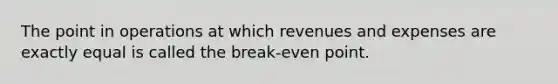 The point in operations at which revenues and expenses are exactly equal is called the break-even point.