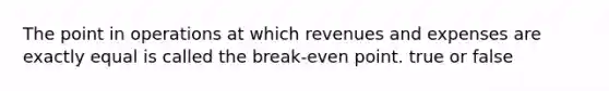 The point in operations at which revenues and expenses are exactly equal is called the break-even point. true or false