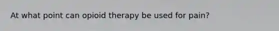 At what point can opioid therapy be used for pain?